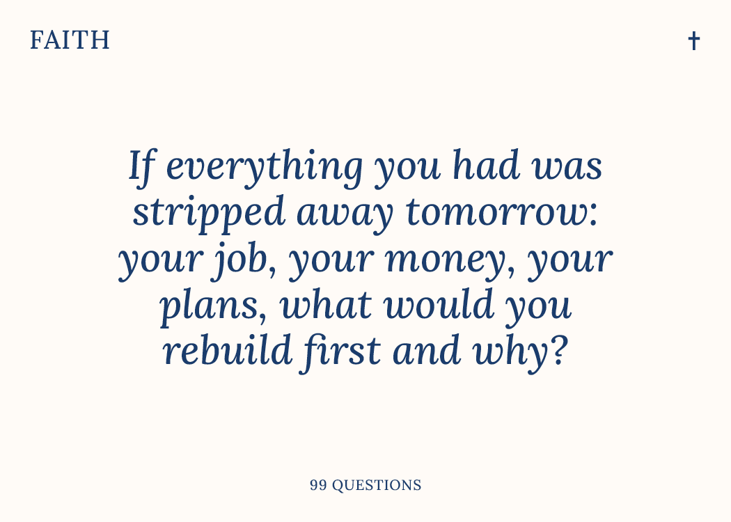 99 Questions card front, Faith category — If everything you had was stripped away tomorrow: your job, your money, your plans, what would you rebuild first and why?